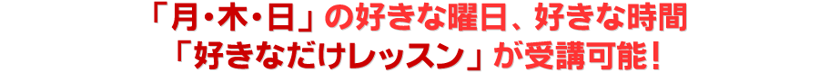 「月・木・日」の好きな曜日、好きな時間「好きなだけレッスン」が受講可能！