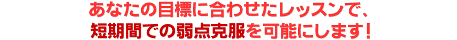 あなたの目標に合わせたレッスンで、短期間での弱点克服を可能にします！