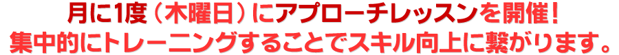 月に一度（木曜日）にアプローチレッスンを開催！集中的にトレー二ングすることでスキル向上に繋がります。