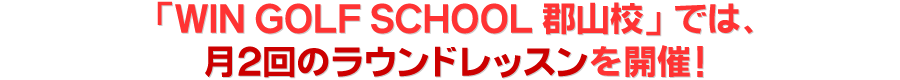 「WIN GOLF SCHOOL 郡山校」では、月二回のラウンドレッスンを開催！